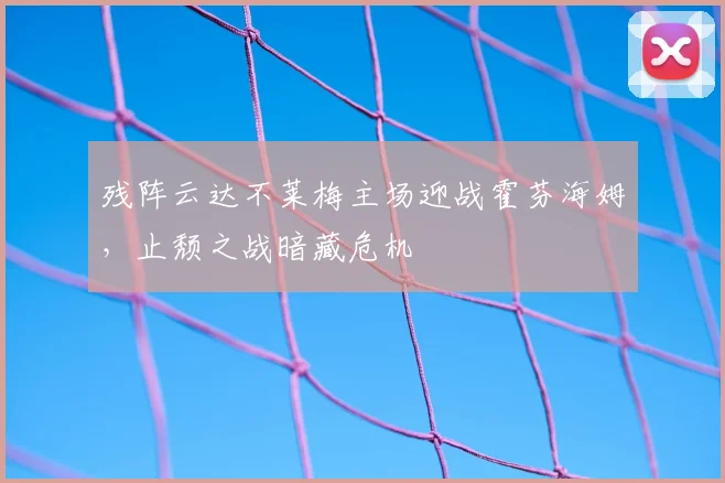 残阵云达不莱梅主场迎战霍芬海姆,止颓之战暗藏危机