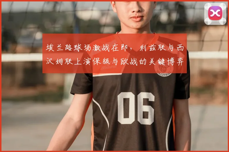 埃兰路球场激战在即，利兹联与西汉姆联上演保级与欧战的关键博弈