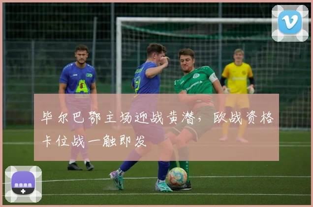 毕尔巴鄂主场迎战黄潜,欧战资格卡位战一触即发