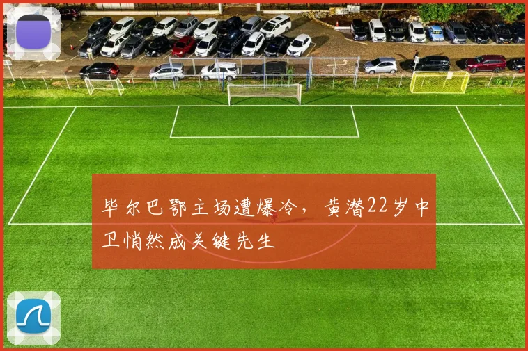 毕尔巴鄂主场遭爆冷，黄潜22岁中卫悄然成关键先生