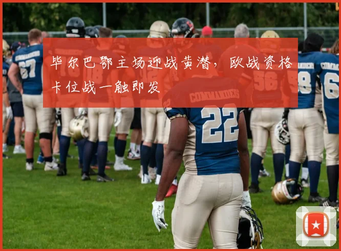 毕尔巴鄂主场迎战黄潜,欧战资格卡位战一触即发