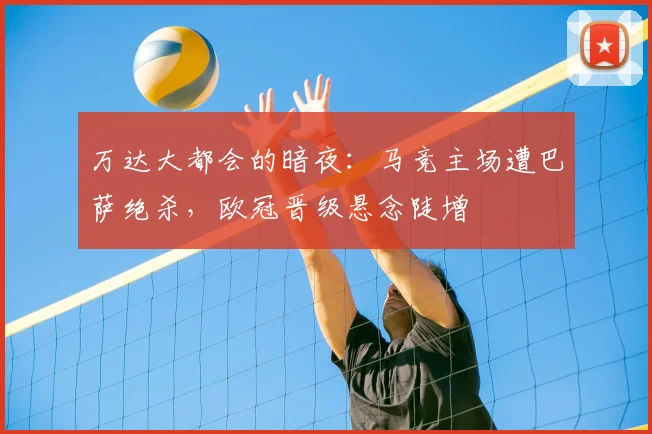 万达大都会的暗夜：马竞主场遭巴萨绝杀，欧冠晋级悬念陡增