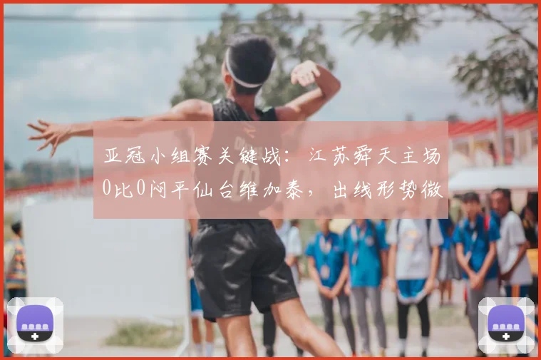 亚冠小组赛关键战：江苏舜天主场0比0闷平仙台维加泰，出线形势微妙